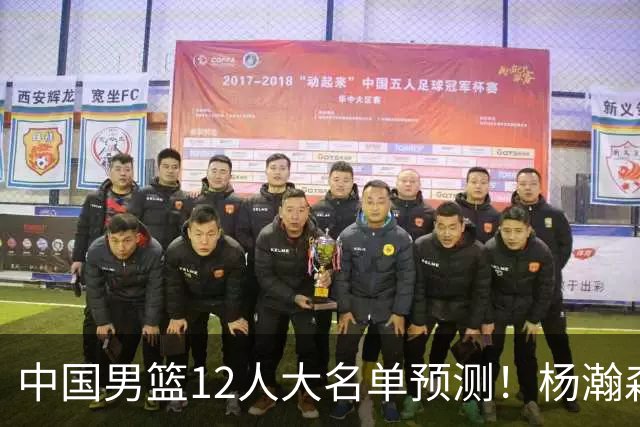 中国男篮12人大名单预测！杨瀚森领衔，王俊杰压阵，曾凡博恐遭淘汰，庞老六奇兵！