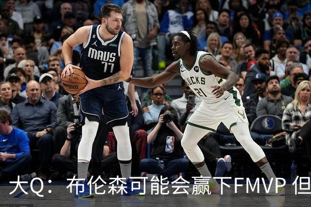 大Q：布伦森可能会赢下FMVP 但阿努诺比才是球队MVP