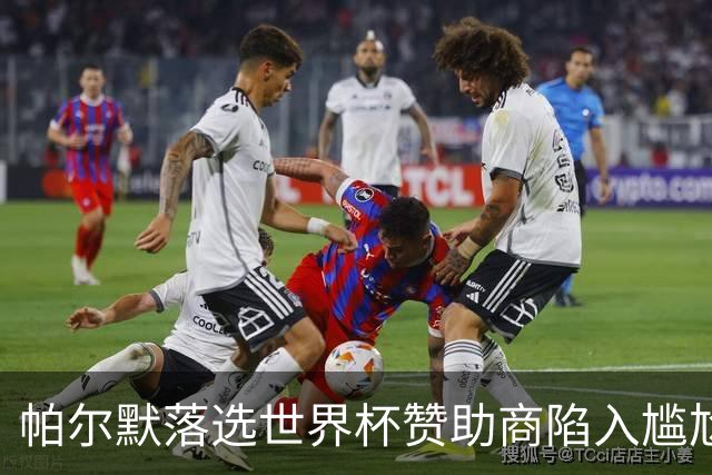 帕尔默落选世界杯赞助商陷入尴尬，可口可乐等被迫调整营销计划