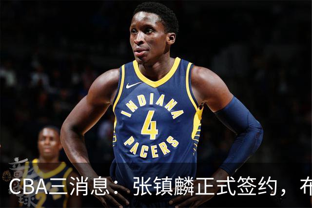 CBA三消息：张镇麟正式签约，布朗和广厦有矛盾，中国男篮增劲敌